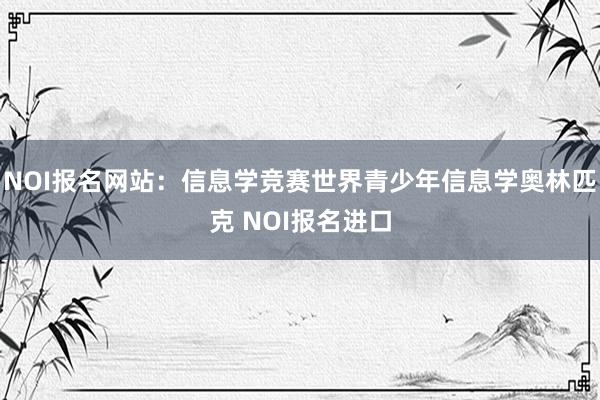 NOI报名网站：信息学竞赛世界青少年信息学奥林匹克 NOI报名进口