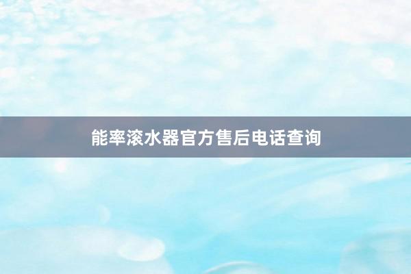 能率滚水器官方售后电话查询