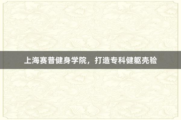 上海赛普健身学院，打造专科健躯壳验